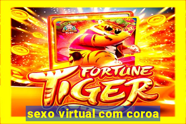 sexo virtual com coroa